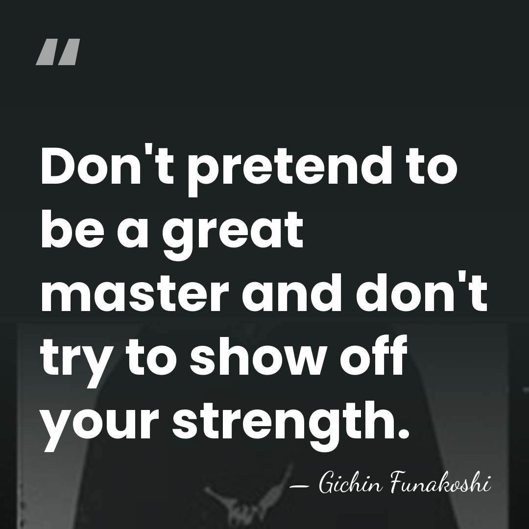 Don't pretend to be a great master and don't try to show&hellip; - Gichin Funakoshi