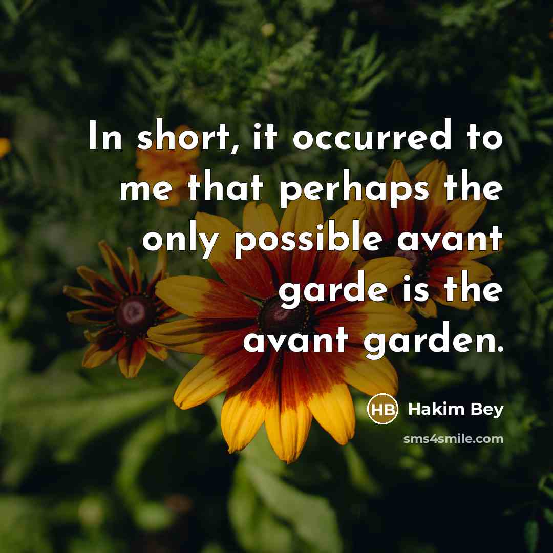 “In short, it occurred to me that perhaps the only possible avant garde is the avant garden.” quote by Hakim Bey