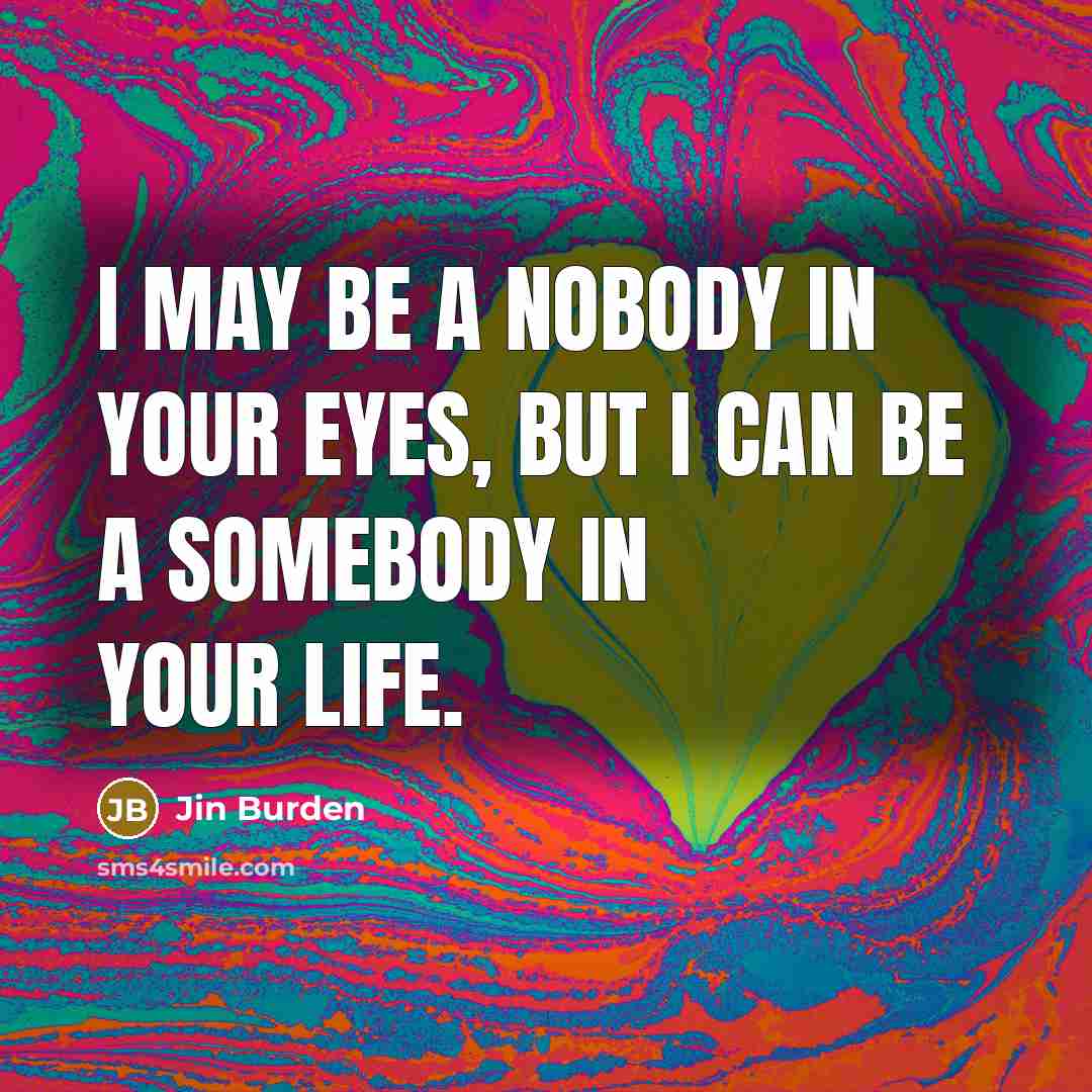 “I may be a nobody in your eyes, but I can be a somebody in your life.” quote by Jin Burden