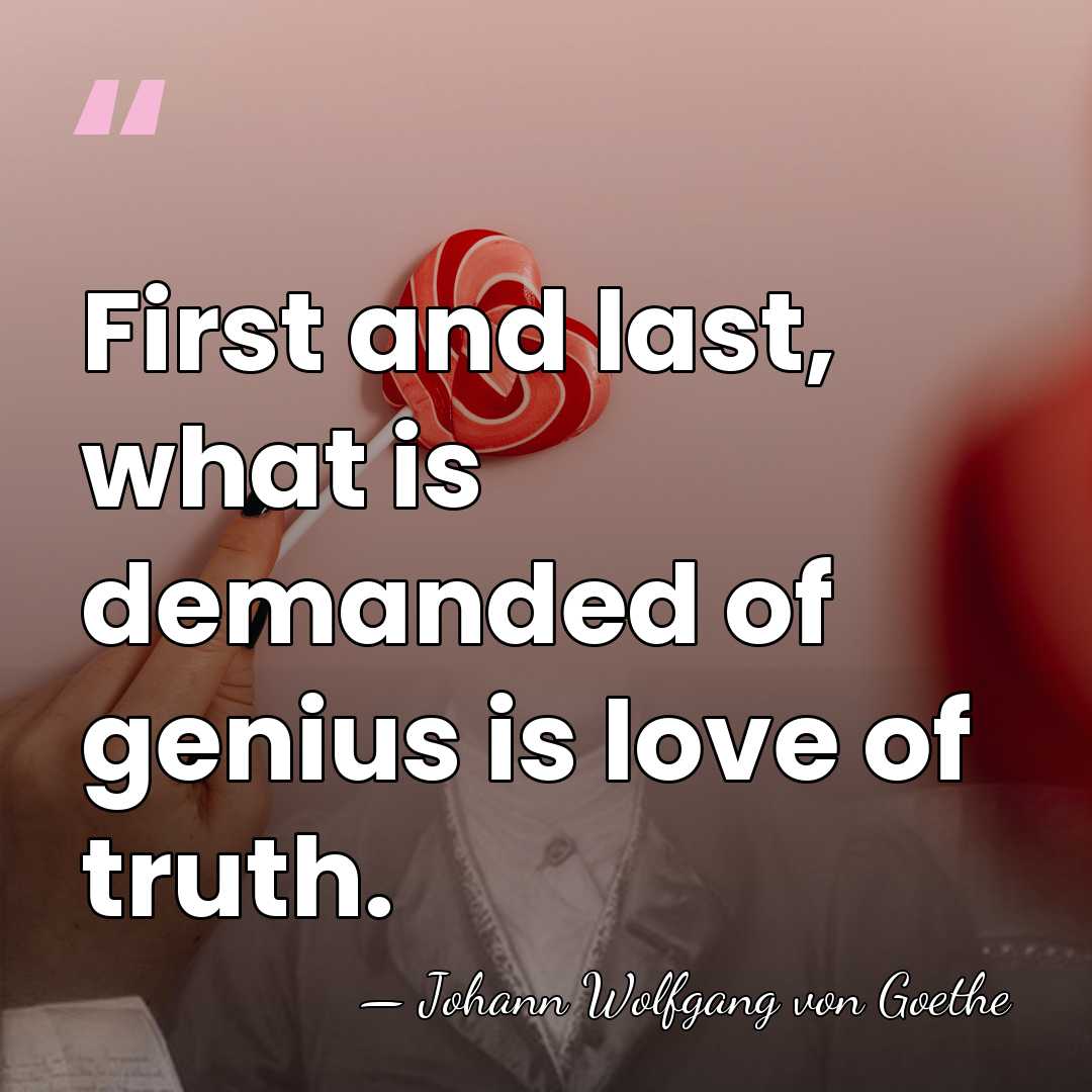 First and last, what is demanded of genius is love of truth. - Johann Wolfgang von Goethe