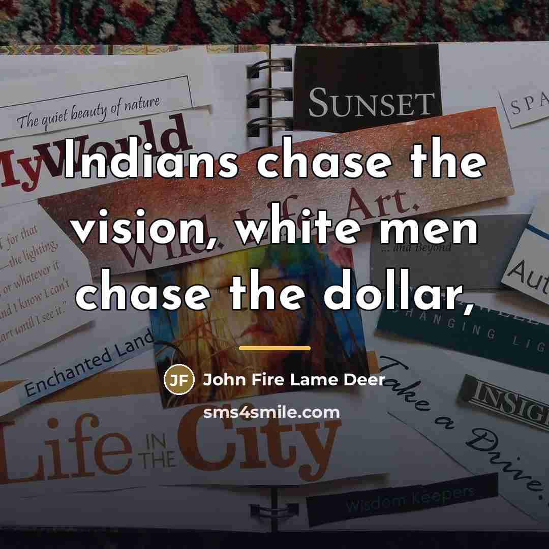 “Indians chase the vision, white men chase the dollar,…” quote by John Fire Lame Deer