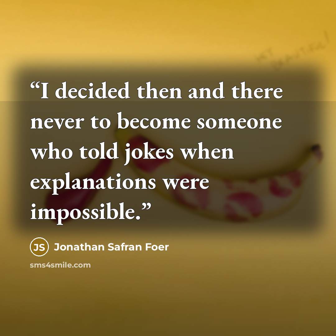“I decided then and there never to become someone who told jokes when explanations were impossible.” quote by Jonathan Safran Foer