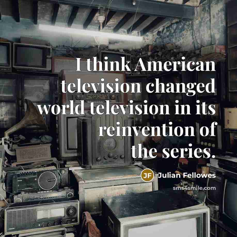 “I think American television changed world television in its reinvention…” quote by Julian Fellowes