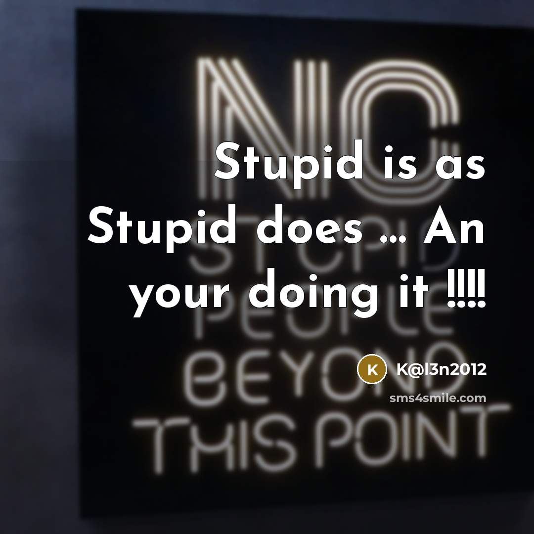 “Stupid is as Stupid does ....... An your doing it…” quote by K@l3n2012