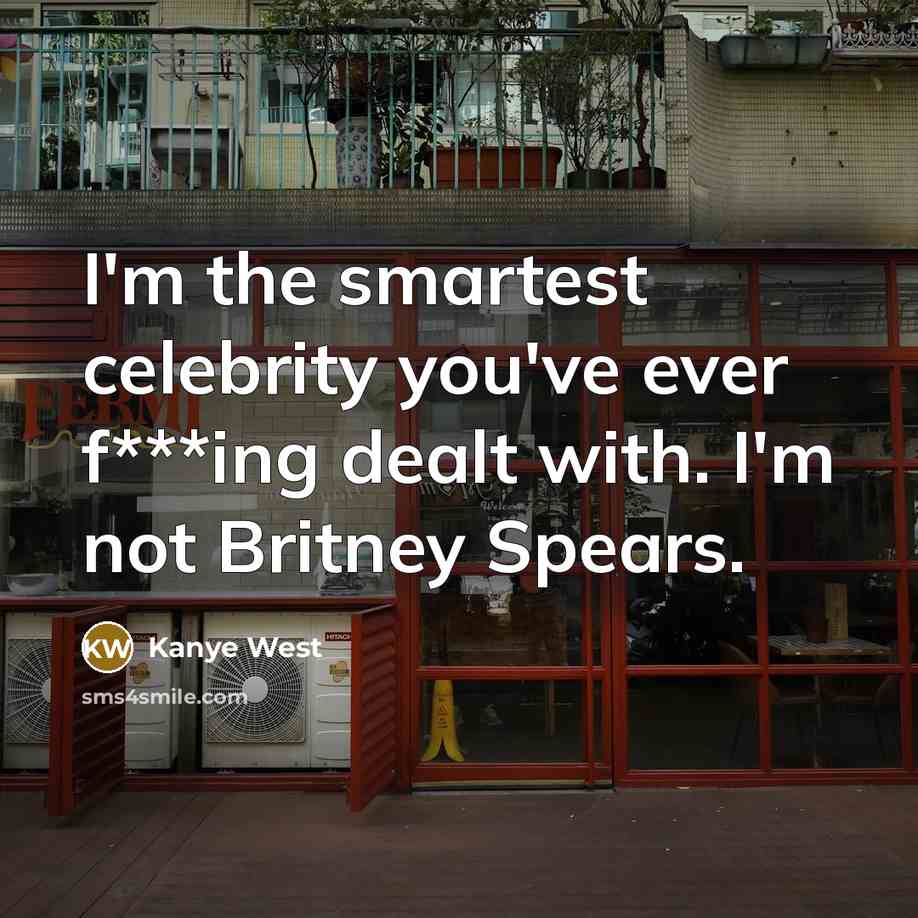 “I'm the smartest celebrity you've ever f***ing dealt with. I'm not Britney Spears.” quote by Kanye West