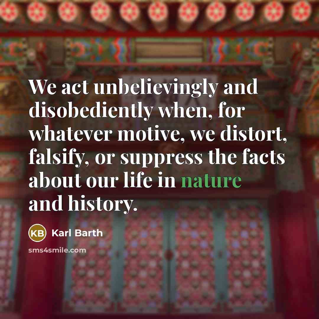 “We act unbelievingly and disobediently when, for whatever motive, we distort, falsify, or suppress the facts about our life in nature and history.” quote by Karl Barth