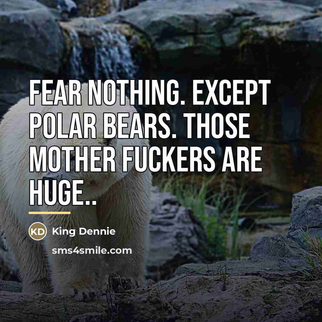“Fear nothing. Except polar bears. Those mother fuckers are huge..…” quote by King Dennie
