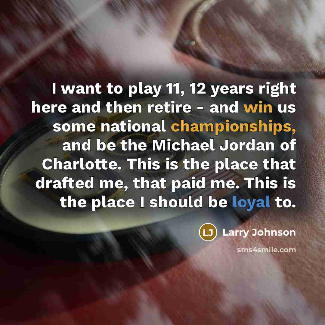 “I want to play 11, 12 years right here and then retire - and win us some national championships, and be the Michael Jordan of Charlotte. This is the place that drafted me, that paid me. This is the place I should be loyal to.” quote by Larry Johnson