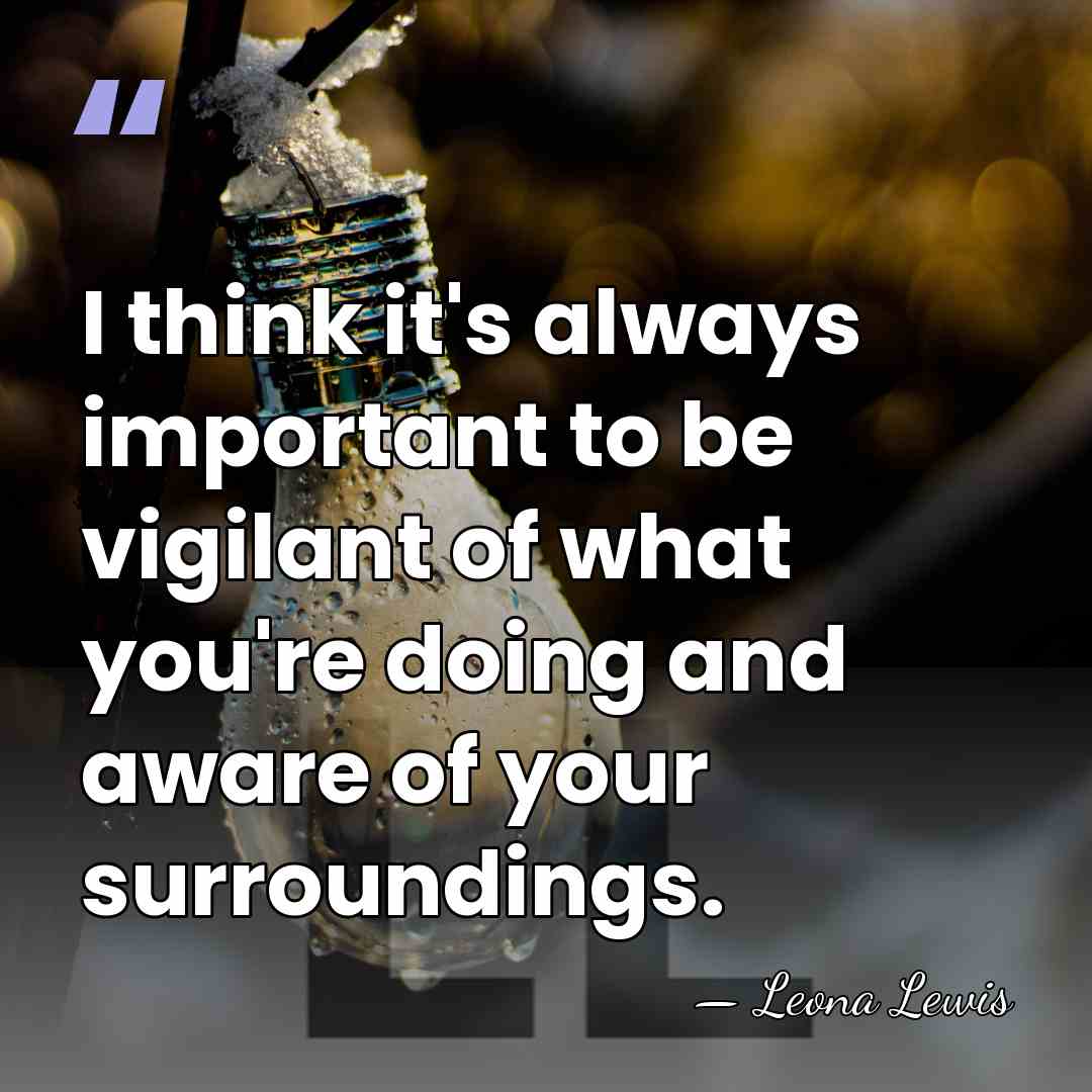 I think it's always important to be vigilant of what you're doing&hellip; - Leona Lewis