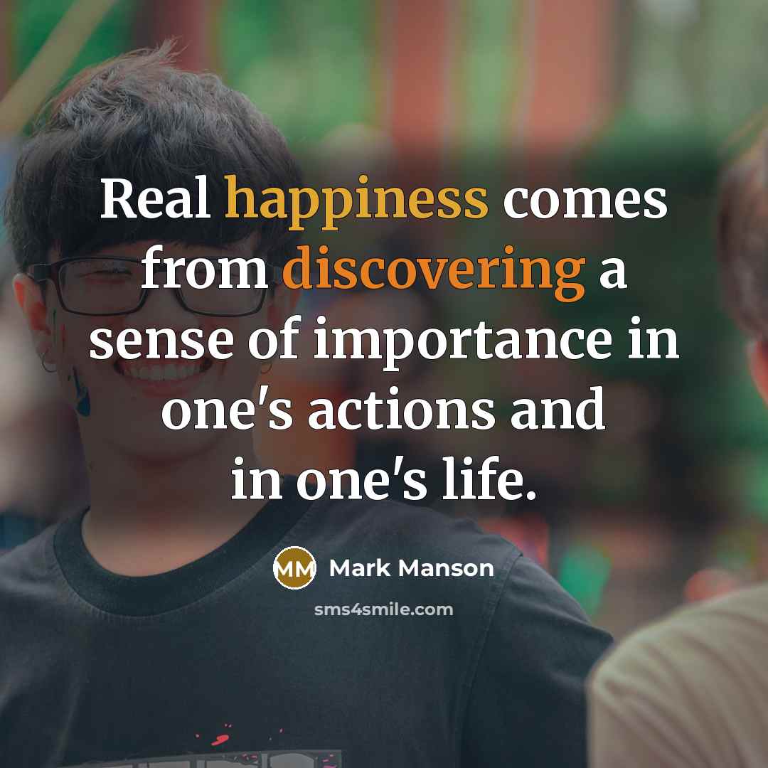 “Real happiness comes from discovering a sense of importance in one's actions and in one's life.” quote by Mark Manson