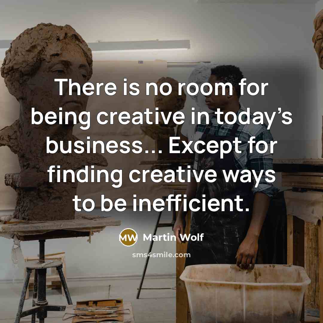 “There is no room for being creative in today’s business...…” quote by Martin Wolf