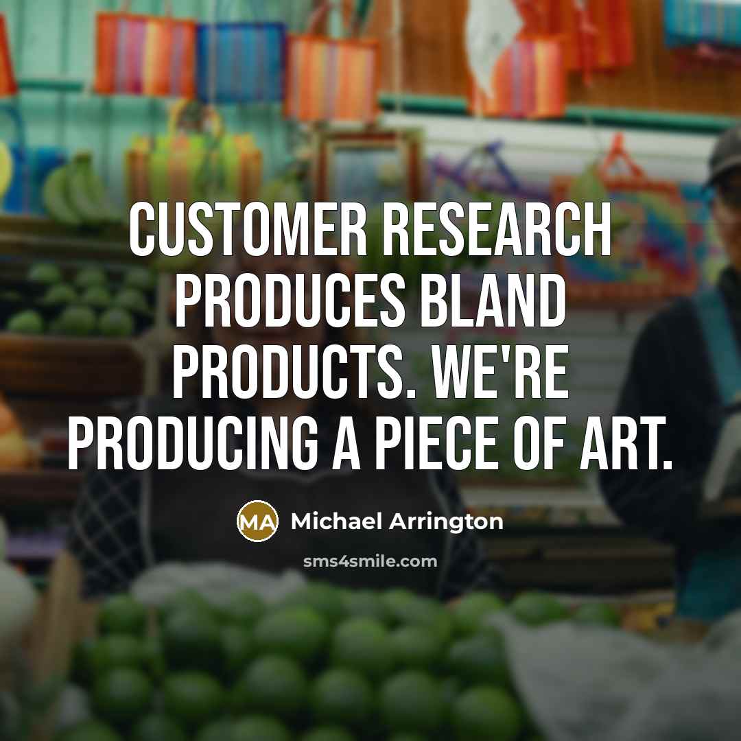 “Customer research produces bland products. We're producing a piece of…” quote by Michael Arrington