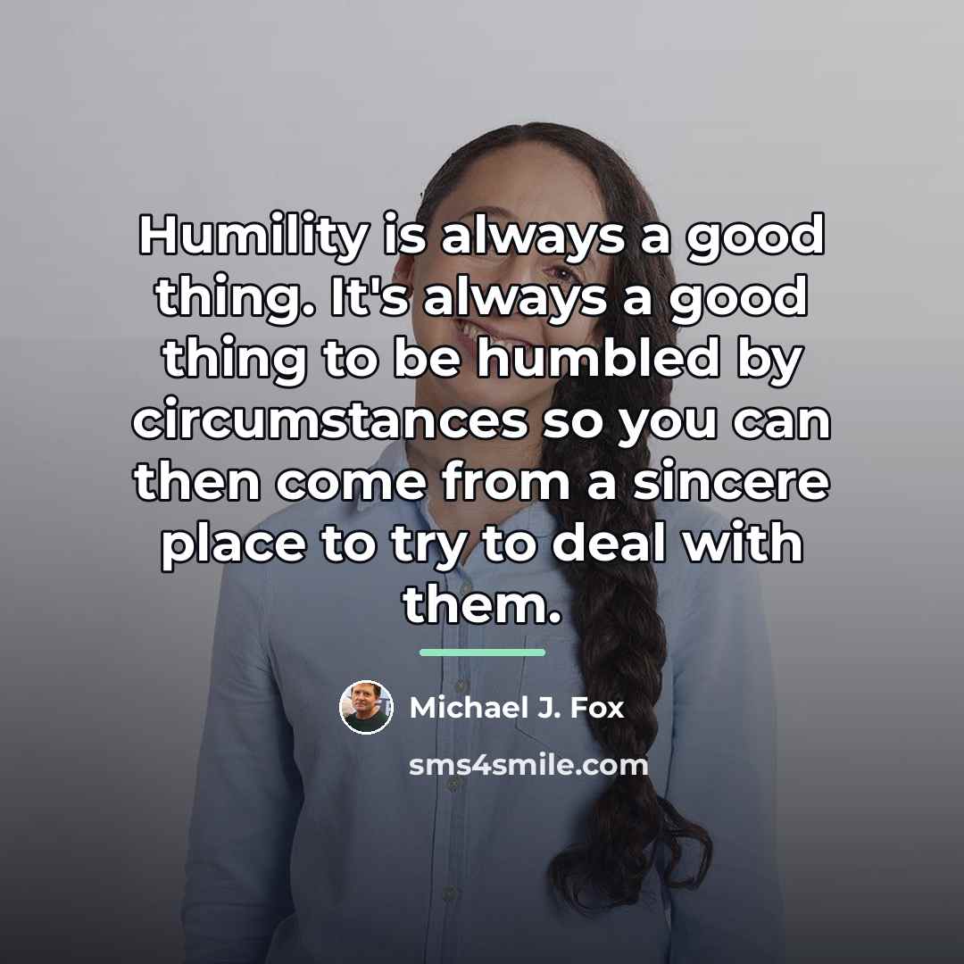 “Humility is always a good thing. It's always a good…” quote by Michael J. Fox