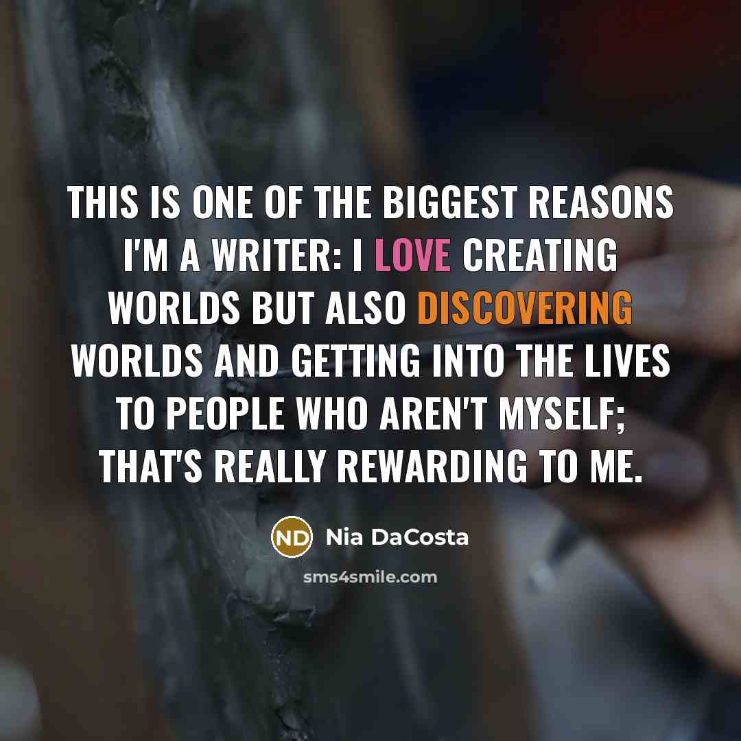 “This is one of the biggest reasons I'm a writer: I love creating worlds but also discovering worlds and getting into the lives to people who aren't myself; that's really rewarding to me.” quote by Nia DaCosta