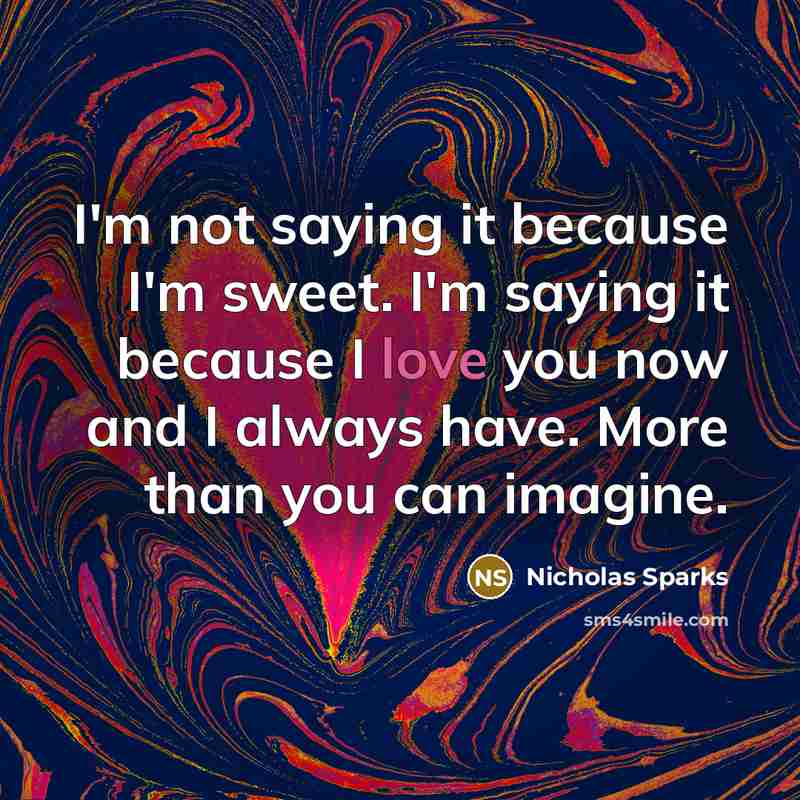 “I'm not saying it because I'm sweet. I'm saying it…” quote by Nicholas Sparks