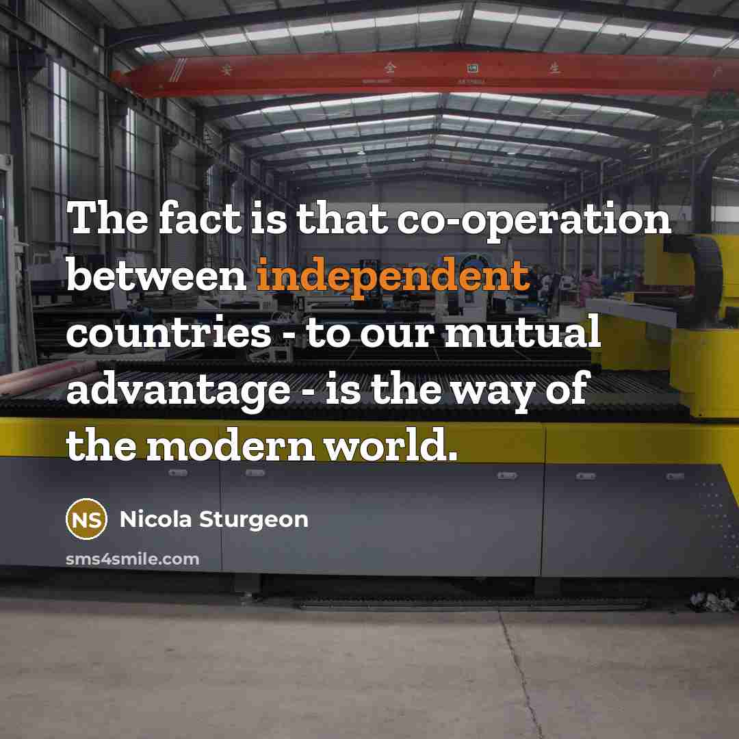 “The fact is that co-operation between independent countries - to our mutual advantage - is the way of the modern world.” quote by Nicola Sturgeon
