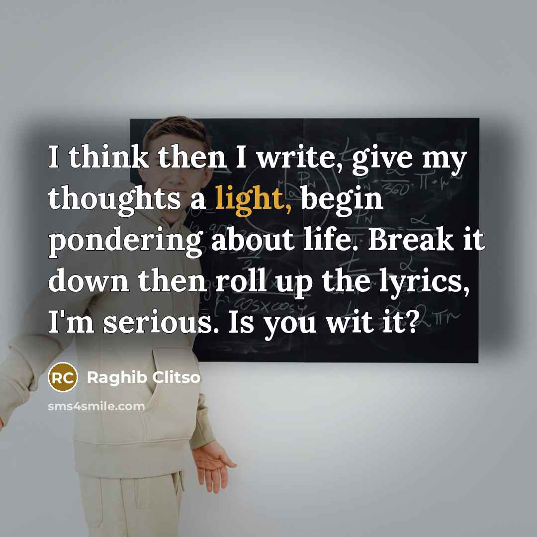 “I think then I write, give my thoughts a light, begin pondering about life. Break it down then roll up the lyrics, I'm serious. Is you wit it?” quote by Raghib Clitso