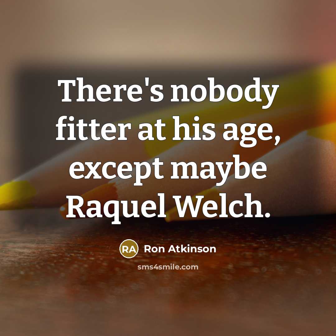 “There's nobody fitter at his age, except maybe Raquel Welch.…” quote by Ron Atkinson