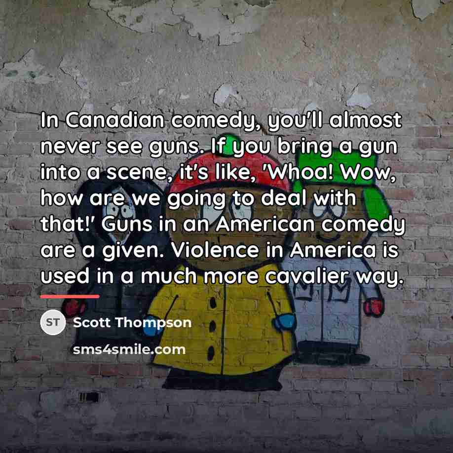 “In Canadian comedy, you'll almost never see guns. If you…” quote by Scott Thompson