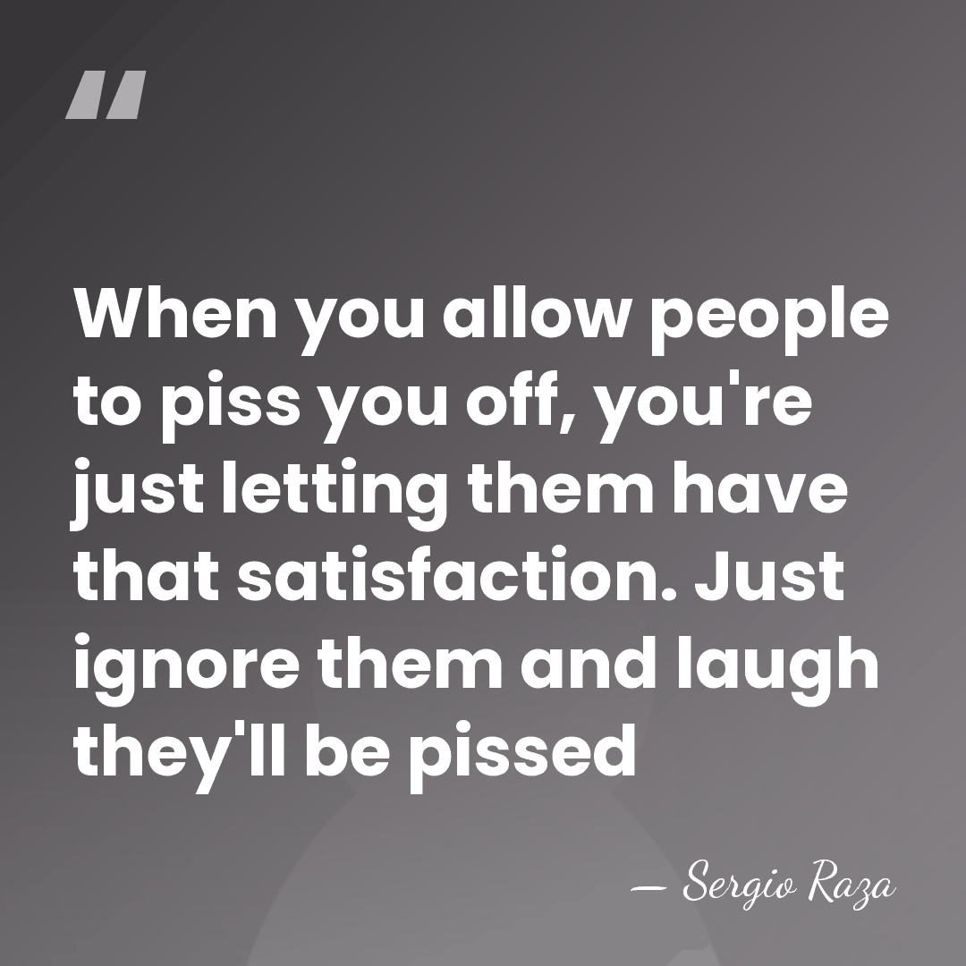 When you allow people to piss you off, you're just letting them&hellip; - Sergio Raza
