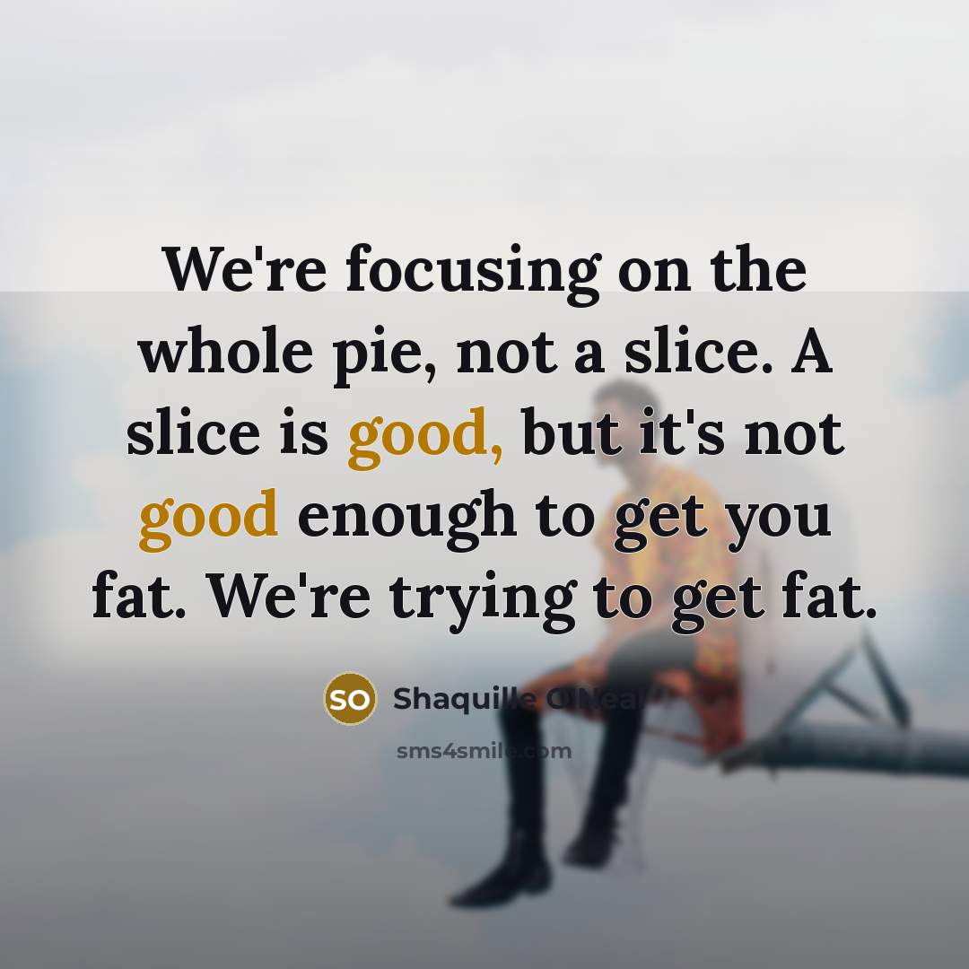 “We're focusing on the whole pie, not a slice. A…” quote by Shaquille O'Neal
