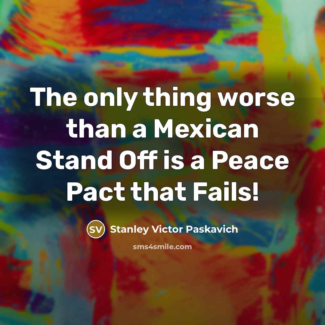 “The only thing worse than a Mexican Stand Off is…” quote by Stanley Victor Paskavich