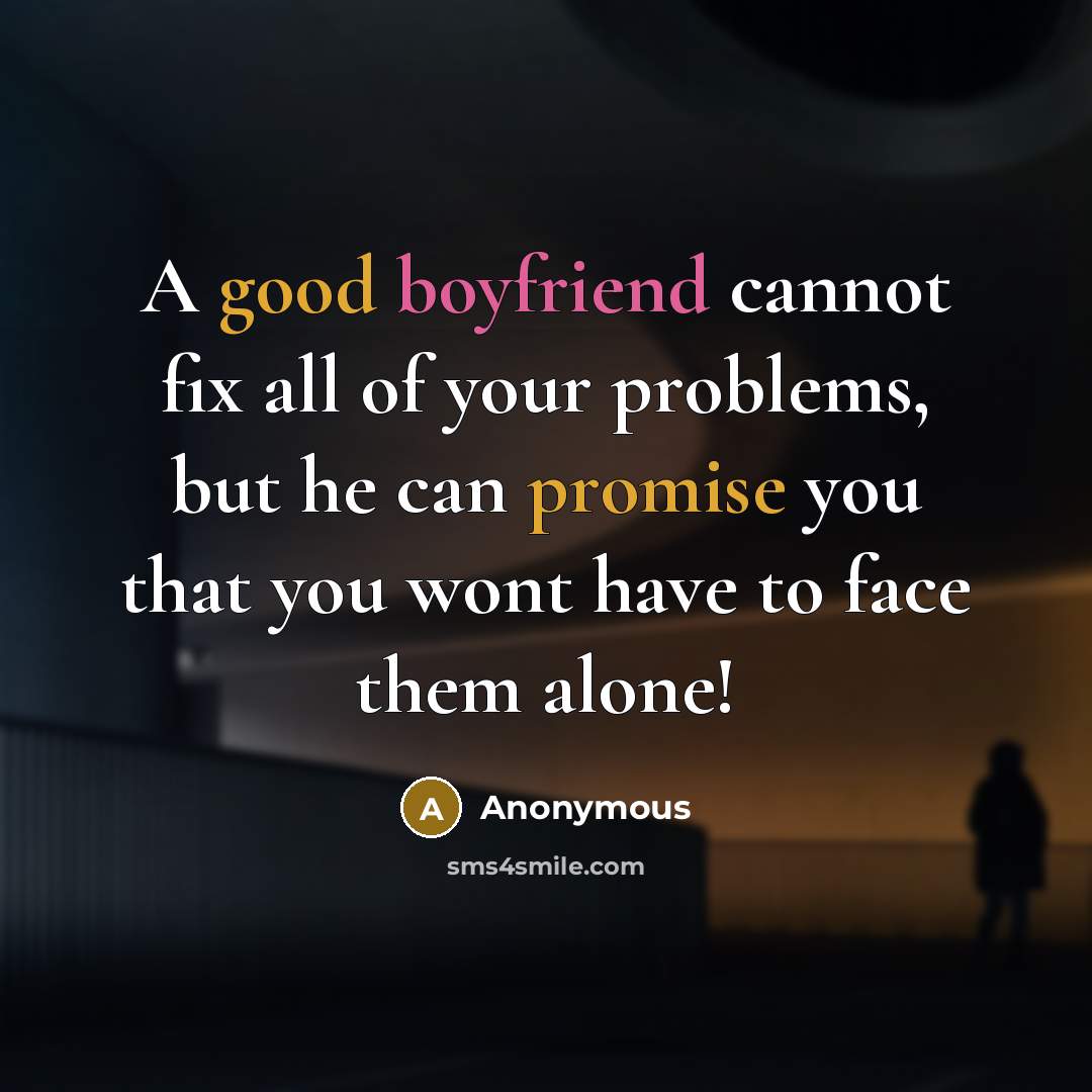 “A good boyfriend cannot fix all of your problems, but he can promise you that you wont have to face them alone!” quote by Anonymous