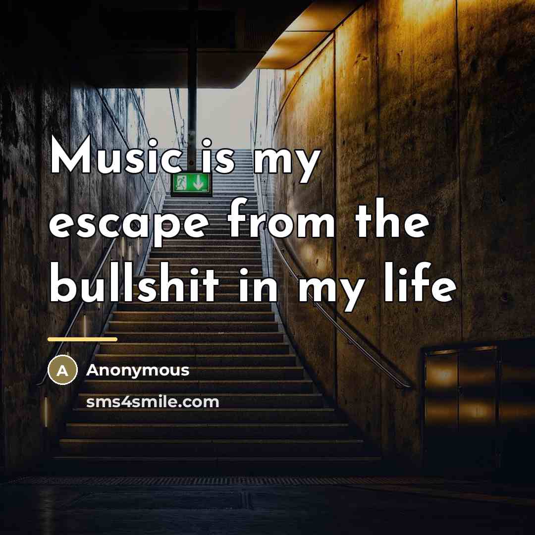 “Music is my escape from the bullshit in my life…” quote by Anonymous