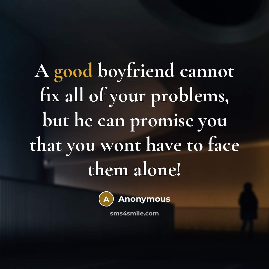 “A good boyfriend cannot fix all of your problems, but he can promise you that you wont have to face them alone!” quote by Anonymous