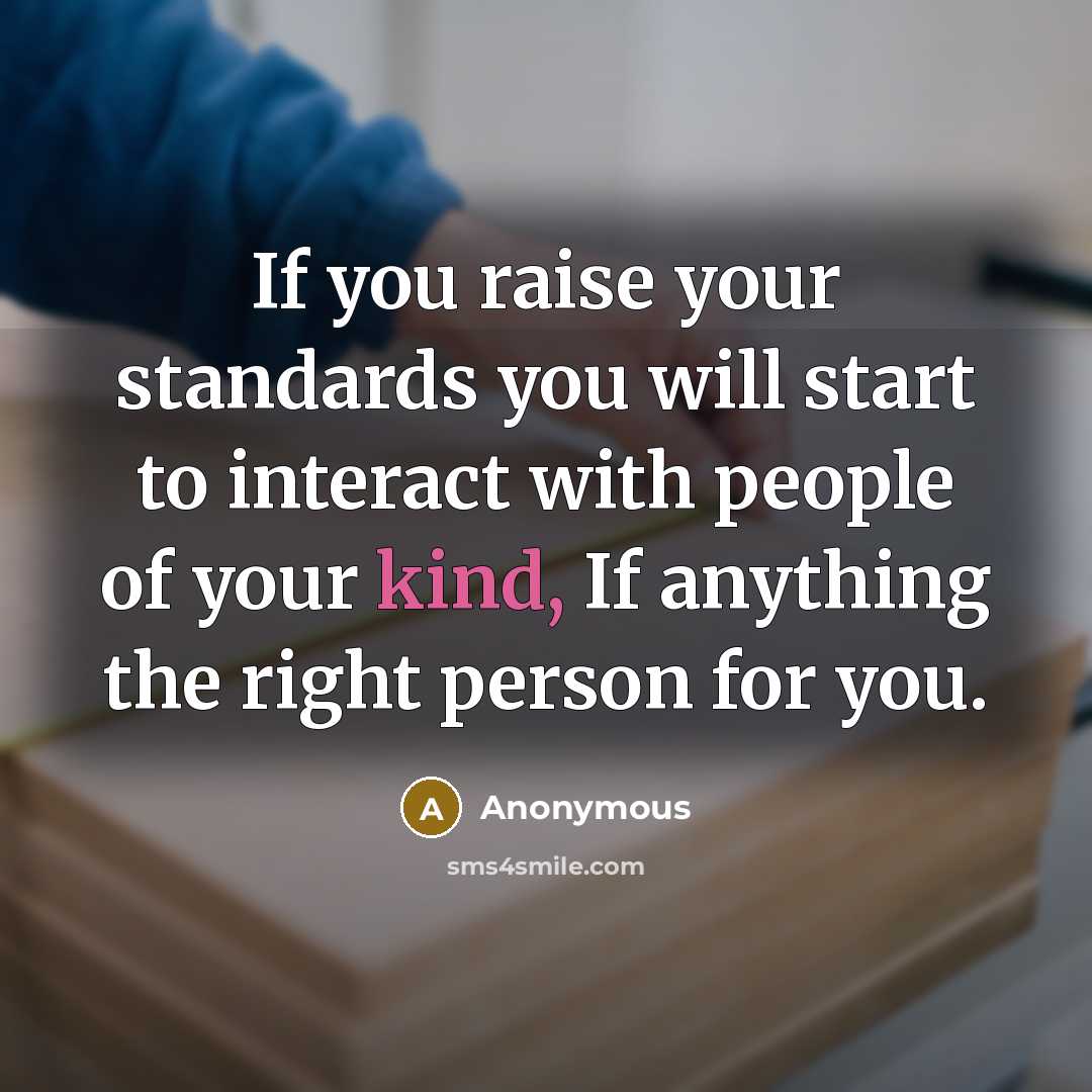 “If you raise your standards you will start to interact with people of your kind, If anything the right person for you.” quote by Anonymous