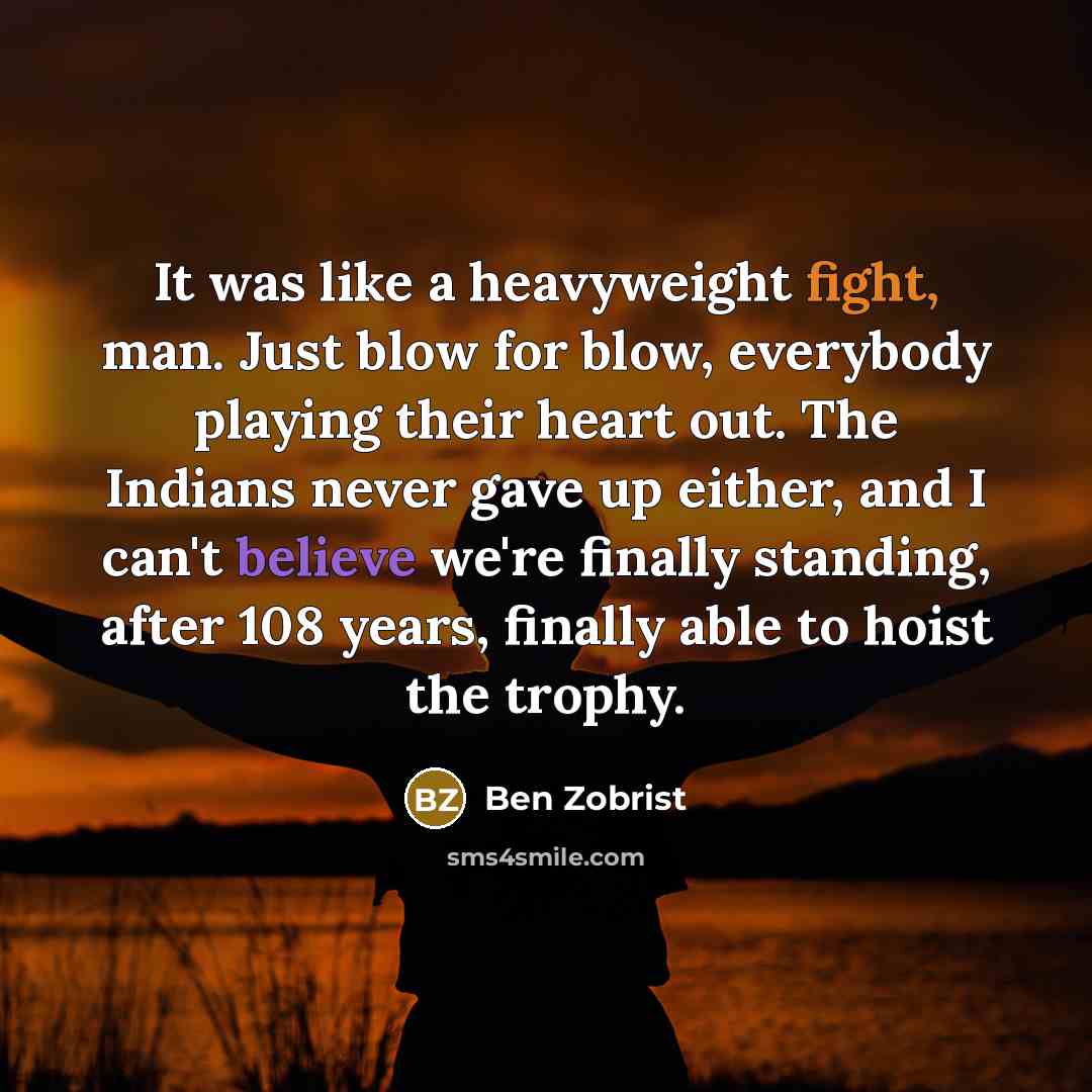 “It was like a heavyweight fight, man. Just blow for blow, everybody playing their heart out. The Indians never gave up either, and I can't believe we're finally standing, after 108 years, finally able to hoist the trophy.” quote by Ben Zobrist