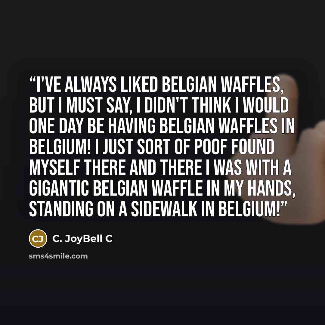 “I've always liked Belgian waffles, but I must say, I didn't think I would one day be having Belgian waffles in Belgium! I just sort of POOF found myself there and there I was with a gigantic Belgian waffle in my hands, standing on a sidewalk in Belgium!” quote by C. JoyBell C