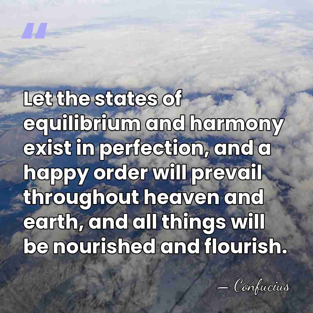 Let the states of equilibrium and harmony exist in perfection, and a&hellip; - Confucius