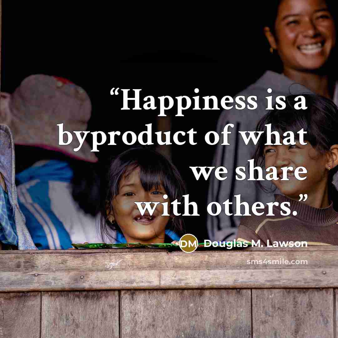 “Happiness is a byproduct of what we share with others.” quote by Douglas M. Lawson