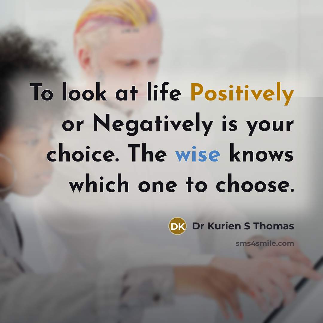 “To look at life Positively or Negatively is your choice. The wise knows which one to choose.” quote by Dr Kurien S Thomas