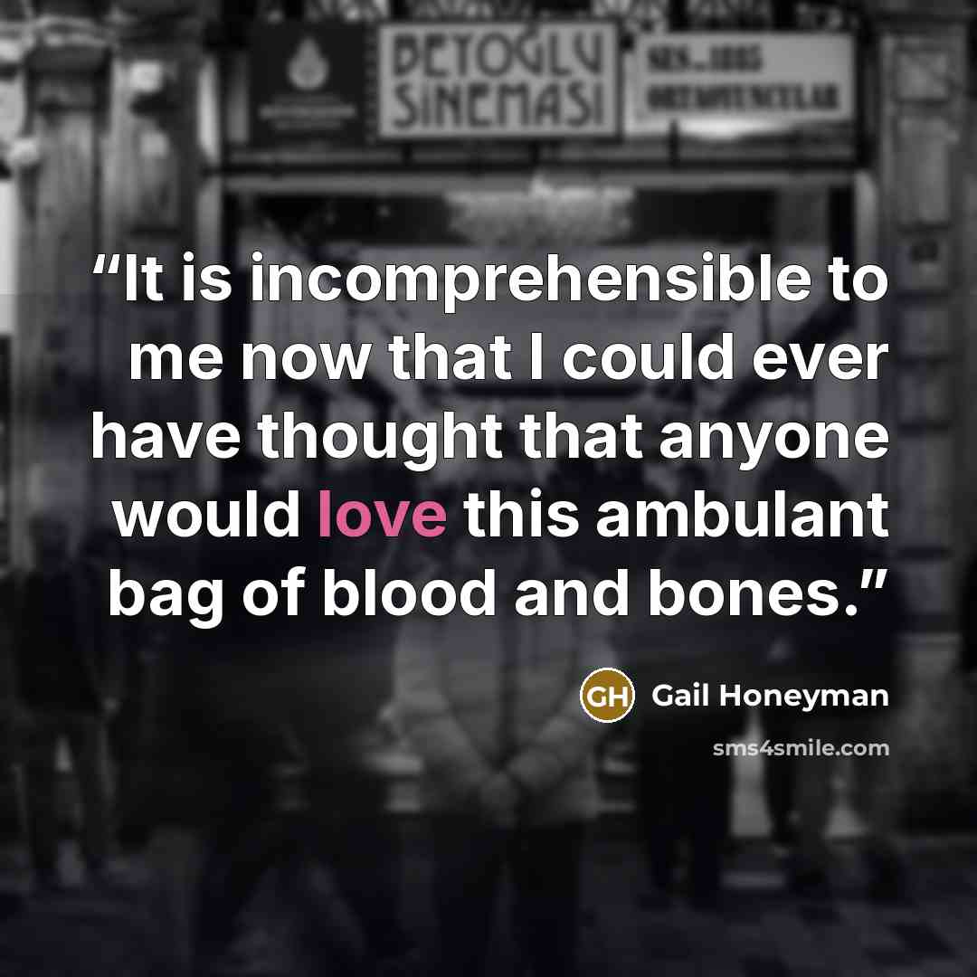 “It is incomprehensible to me now that I could ever have thought that anyone would love this ambulant bag of blood and bones.” quote by Gail Honeyman