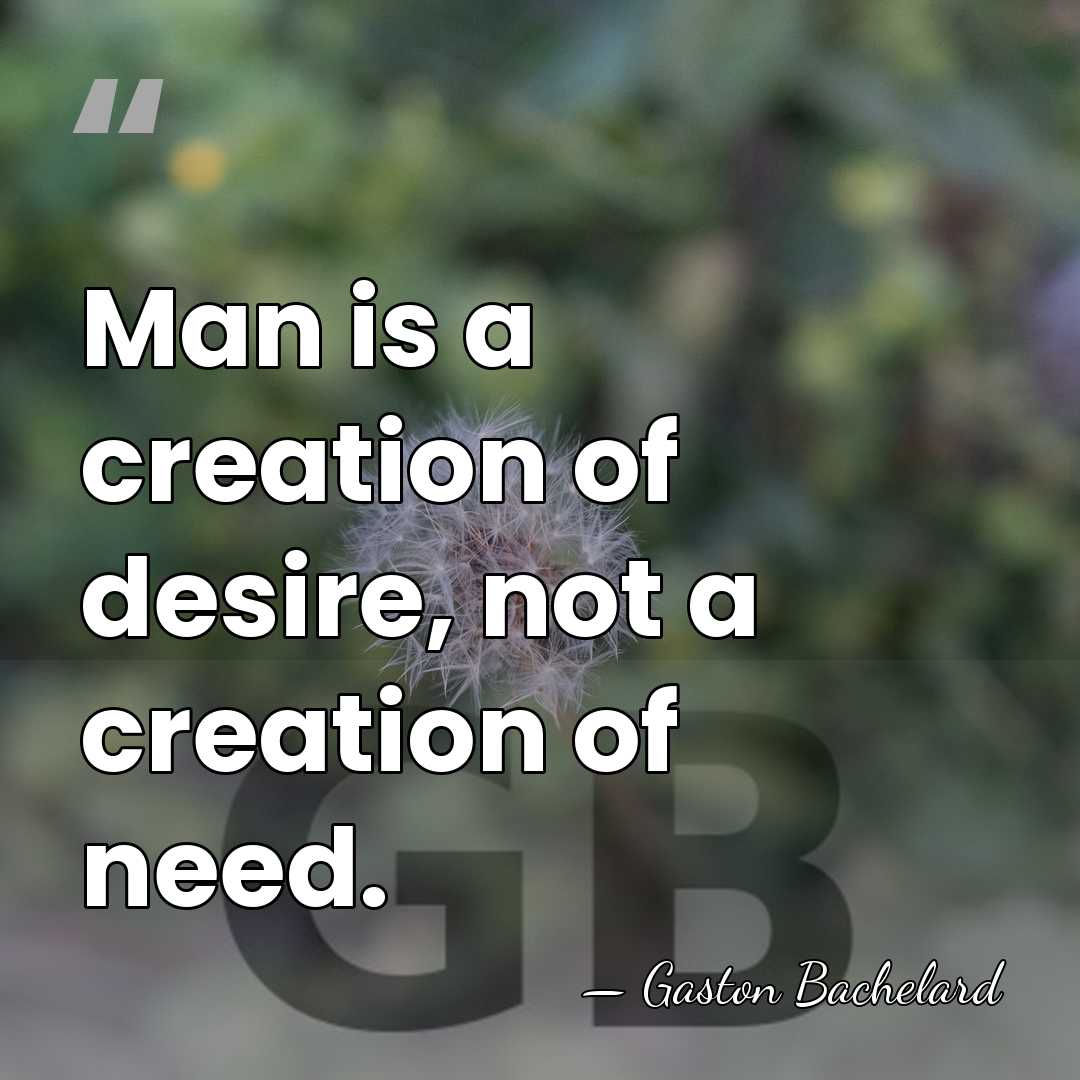 Man is a creation of desire, not a creation of need. - Gaston Bachelard