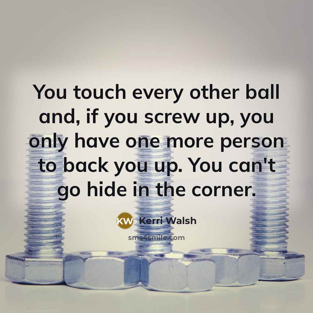 “You touch every other ball and, if you screw up, you only have one more person to back you up. You can't go hide in the corner.” quote by Kerri Walsh