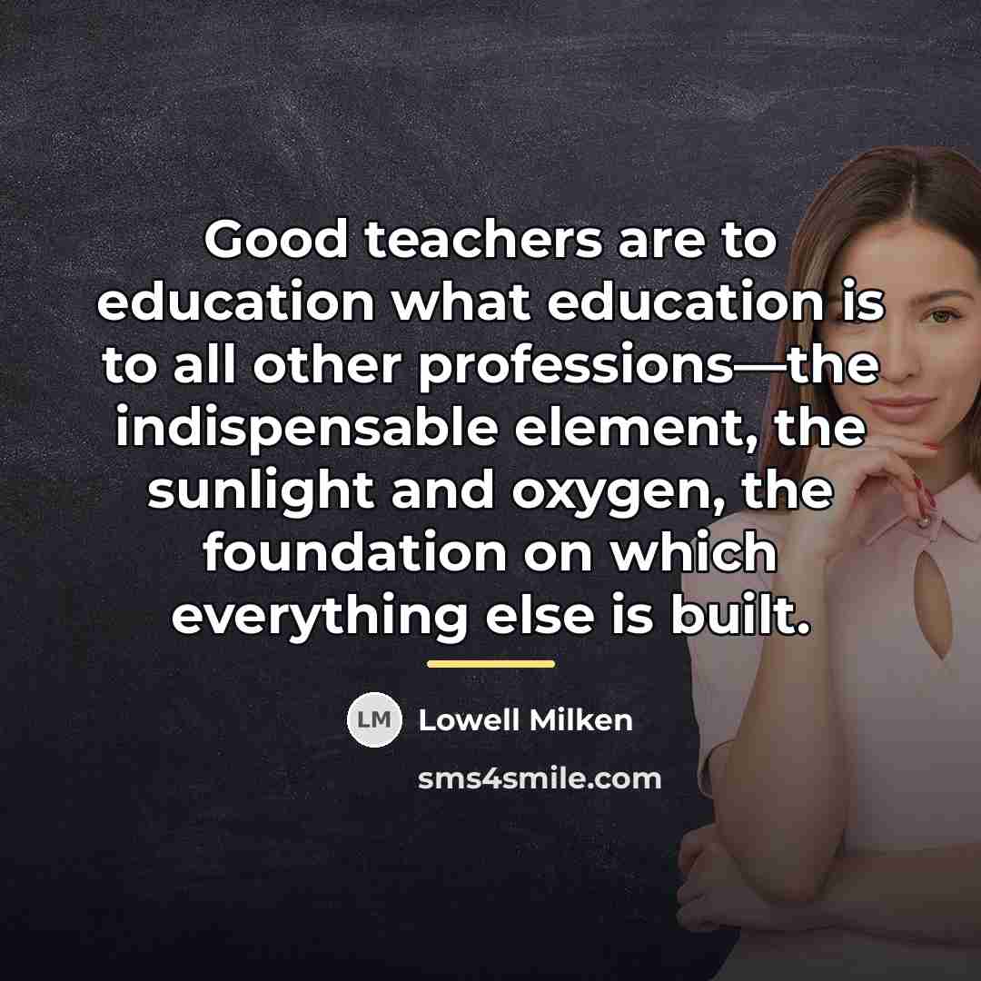 “Good teachers are to education what education is to all…” quote by Lowell Milken