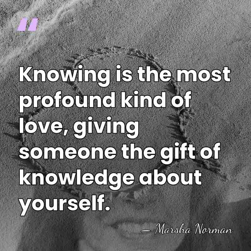 Knowing is the most profound kind of love, giving someone the gift&hellip; - Marsha Norman