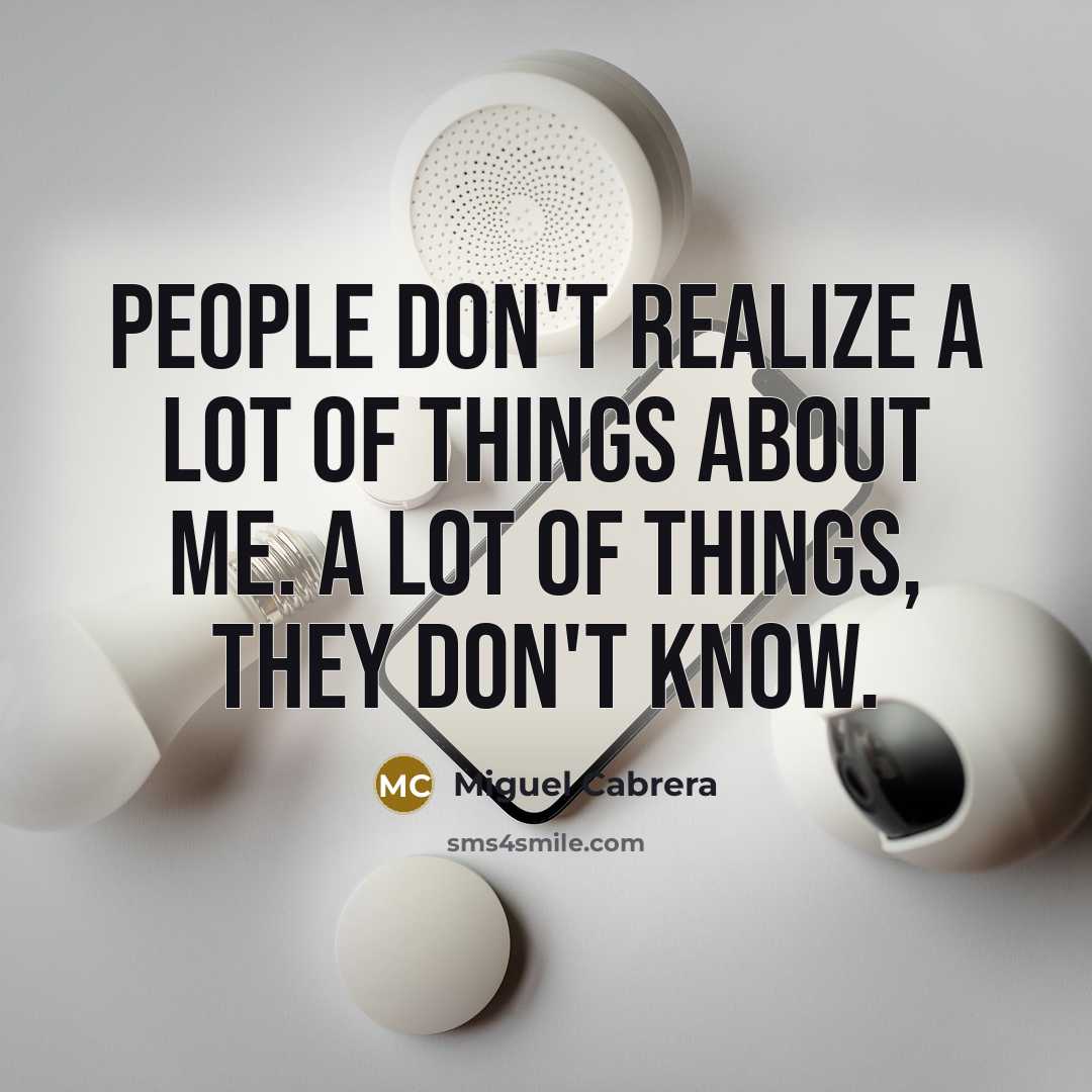 “People don't realize a lot of things about me. A…” quote by Miguel Cabrera