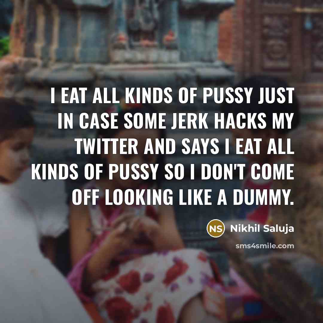“I eat all kinds of pussy just in case some…” quote by Nikhil Saluja
