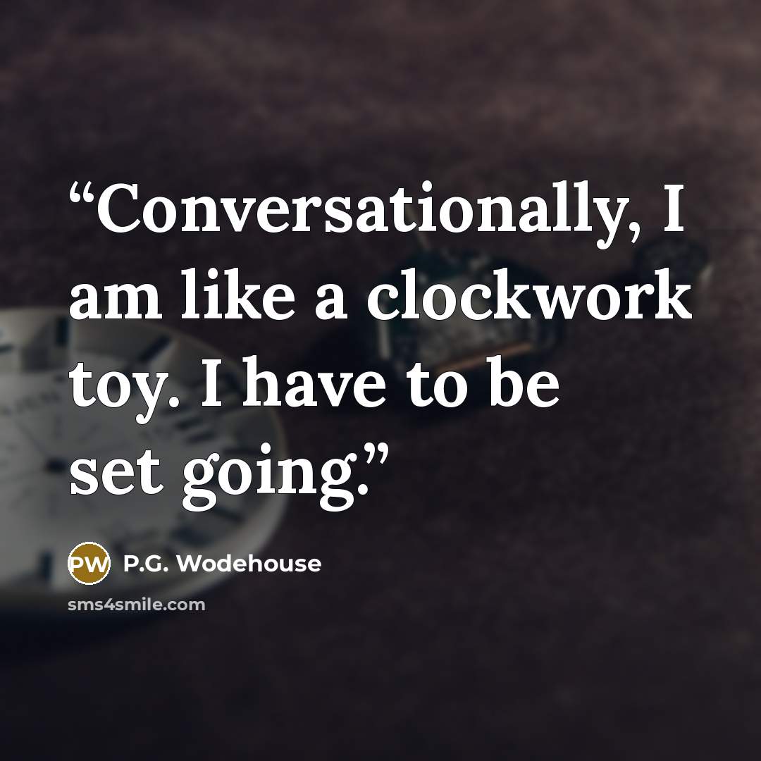 “Conversationally, I am like a clockwork toy. I have to be set going.” quote by P.G. Wodehouse