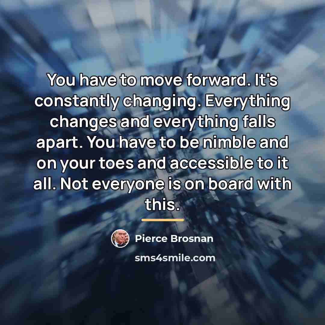 “You have to move forward. It's constantly changing. Everything changes…” quote by Pierce Brosnan