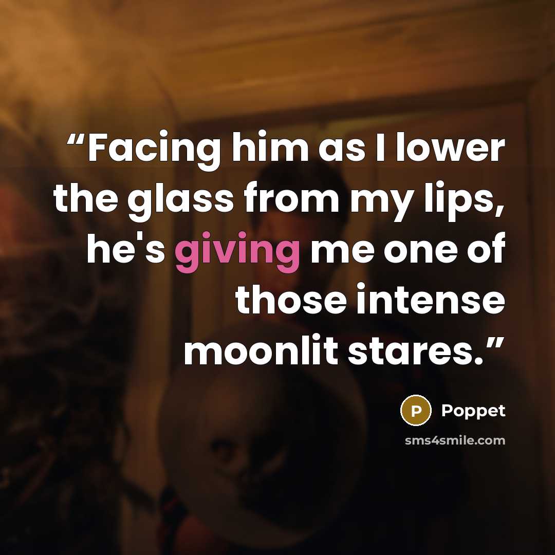 “Facing him as I lower the glass from my lips, he's giving me one of those intense moonlit stares.” quote by Poppet