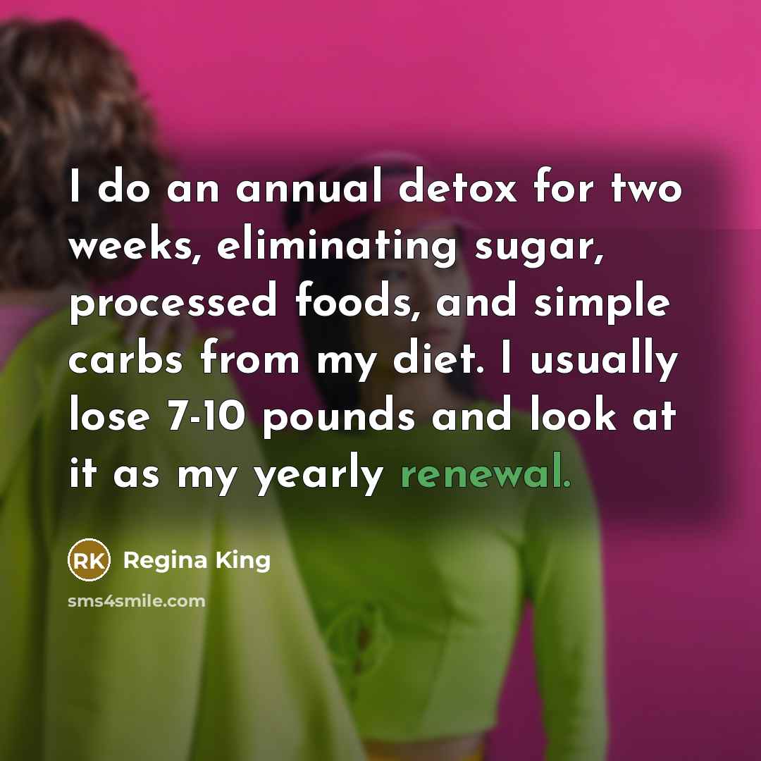 “I do an annual detox for two weeks, eliminating sugar, processed foods, and simple carbs from my diet. I usually lose 7-10 pounds and look at it as my yearly renewal.” quote by Regina King