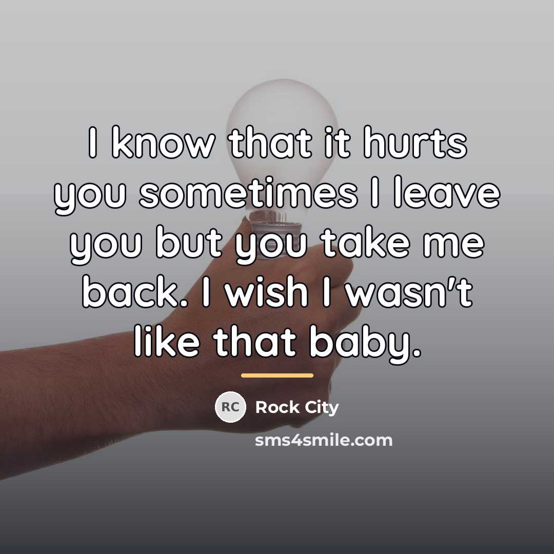 “I know that it hurts you sometimes I leave you…” quote by Rock City