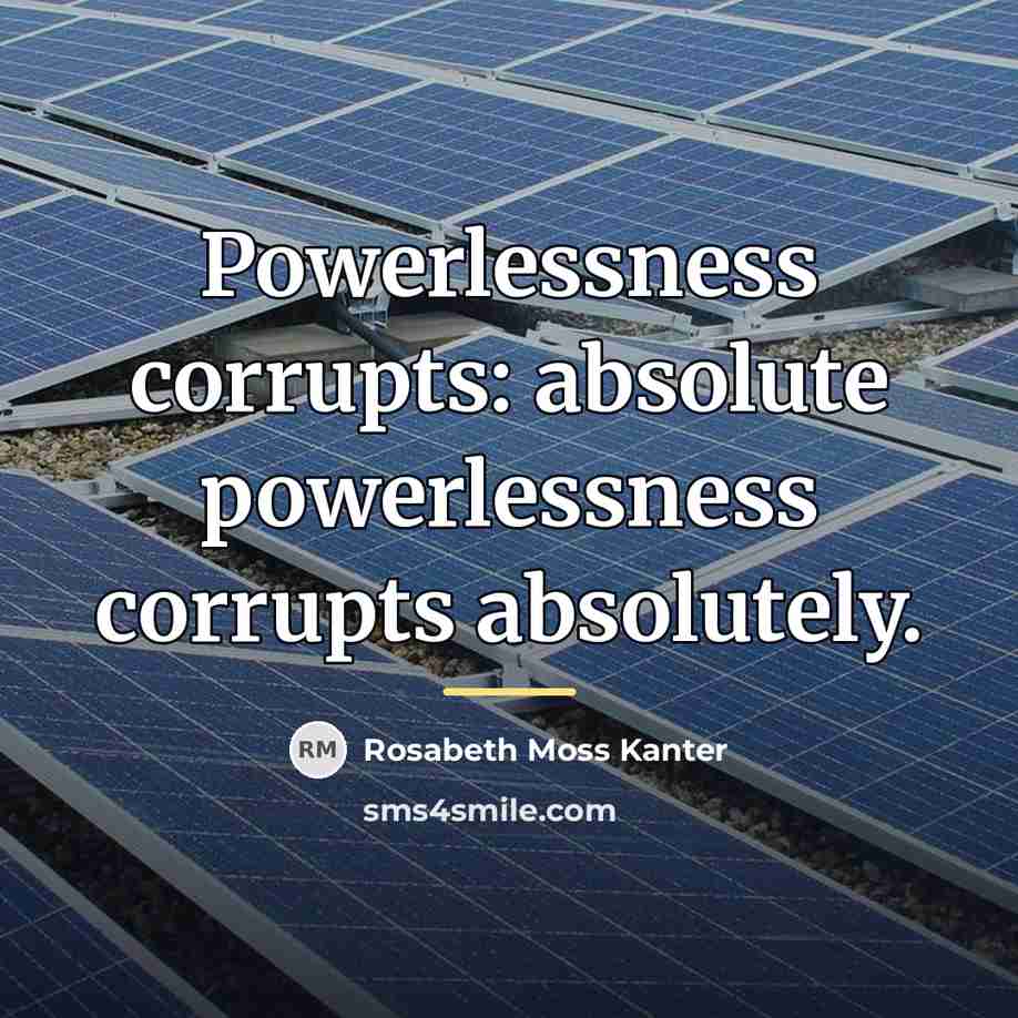 “Powerlessness corrupts: absolute powerlessness corrupts absolutely.…” quote by Rosabeth Moss Kanter