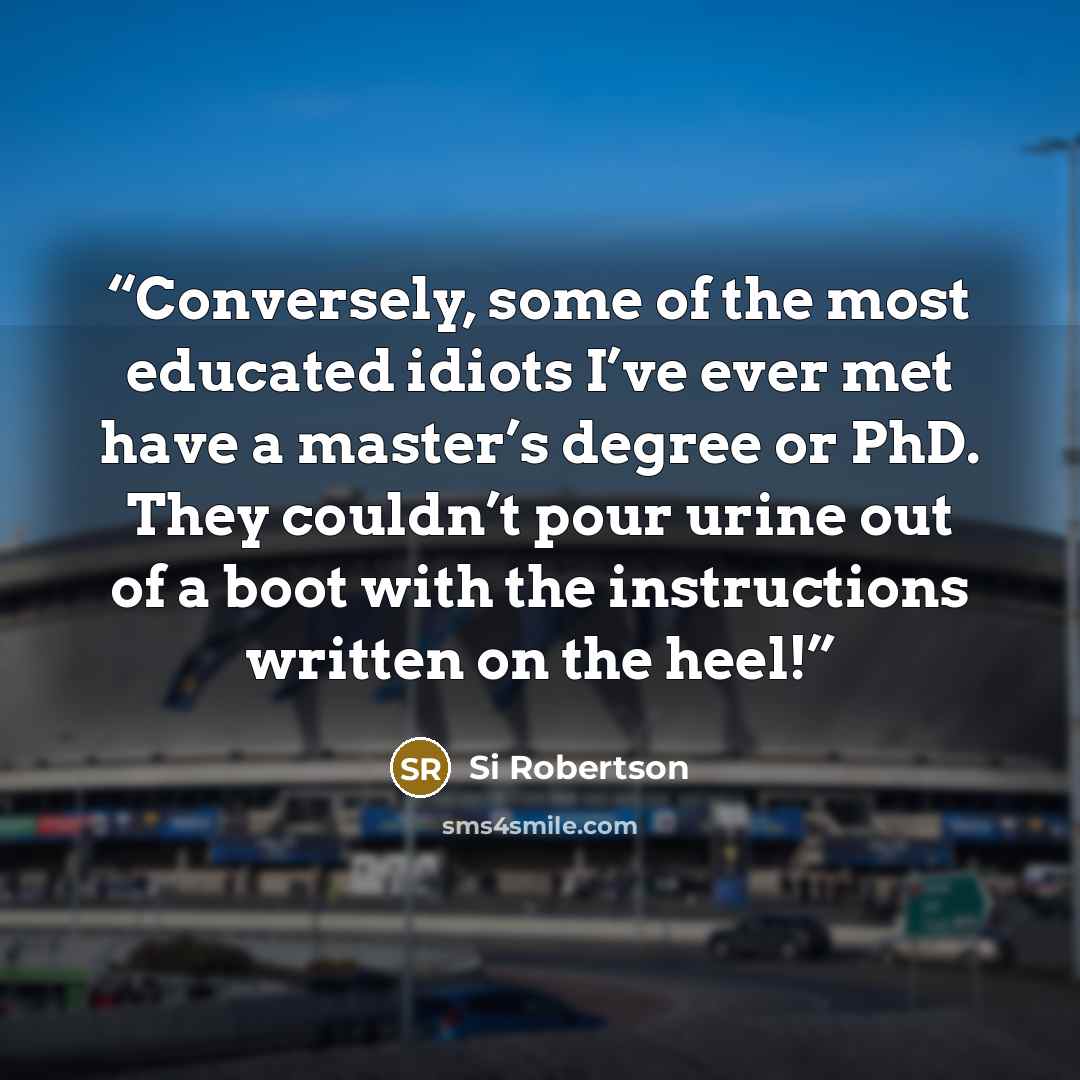 “Conversely, some of the most educated idiots I’ve ever met have a master’s degree or PhD. They couldn’t pour urine out of a boot with the instructions written on the heel!” quote by Si Robertson