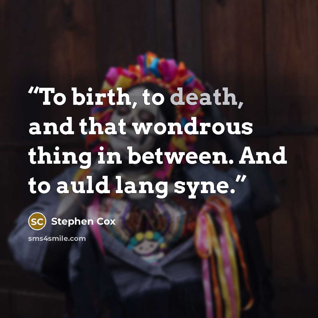 “To birth, to death, and that wondrous thing in between. And to auld lang syne.” quote by Stephen Cox